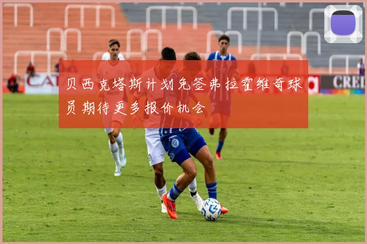 贝西克塔斯计划免签弗拉霍维奇球员期待更多报价机会