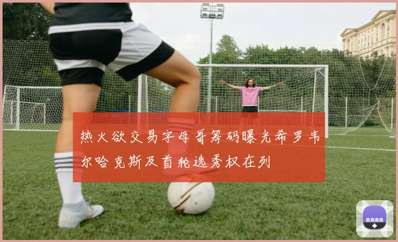 热火欲交易字母哥筹码曝光希罗韦尔哈克斯及首轮选秀权在列