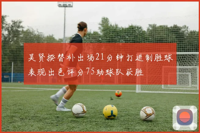 吴贤揆替补出场21分钟打进制胜球表现出色评分75助球队获胜