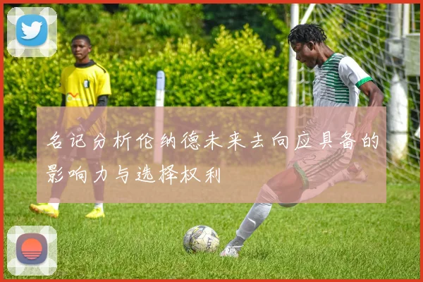 名记分析伦纳德未来去向应具备的影响力与选择权利