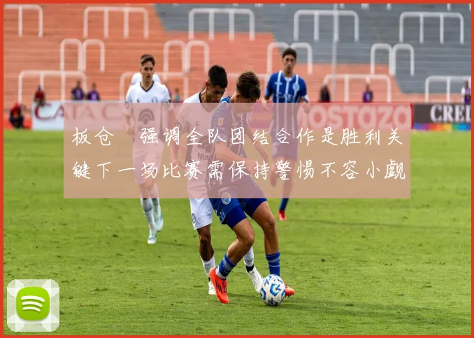 板仓滉强调全队团结合作是胜利关键下一场比赛需保持警惕不容小觑