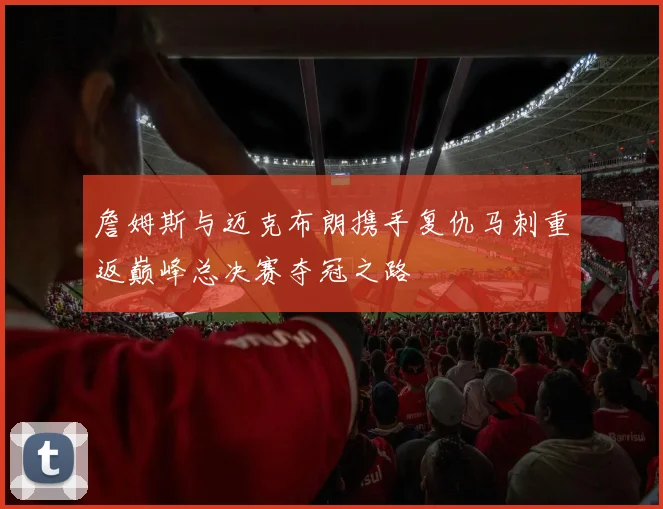 詹姆斯与迈克布朗携手复仇马刺重返巅峰总决赛夺冠之路