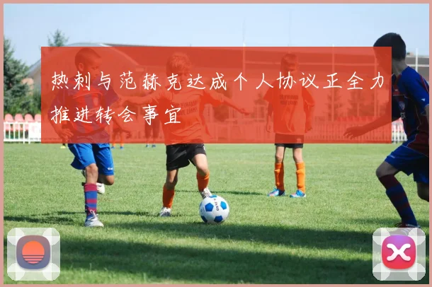 热刺与范赫克达成个人协议正全力推进转会事宜