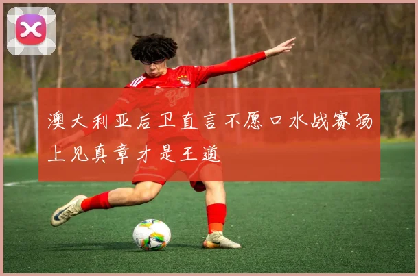 澳大利亚后卫直言不愿口水战赛场上见真章才是王道