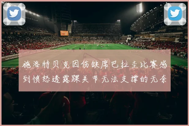 施洛特贝克因伤缺席巴拉圭比赛感到愤怒透露踝关节无法支撑的无奈