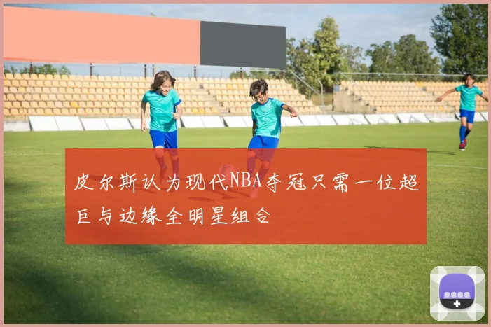皮尔斯认为现代NBA夺冠只需一位超巨与边缘全明星组合