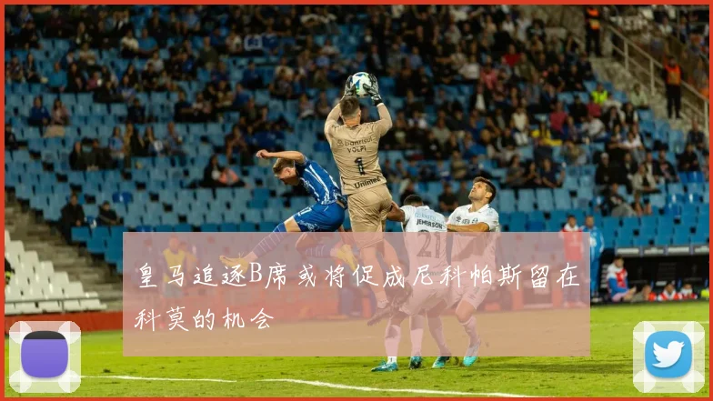 皇马追逐B席或将促成尼科帕斯留在科莫的机会