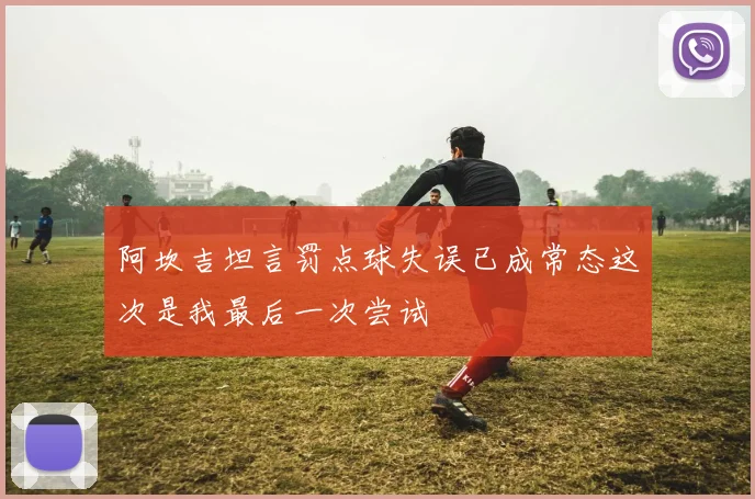 阿坎吉坦言罚点球失误已成常态这次是我最后一次尝试