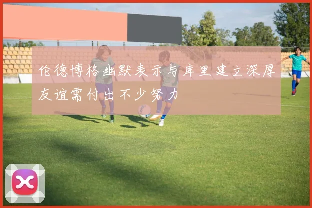 伦德博格幽默表示与库里建立深厚友谊需付出不少努力