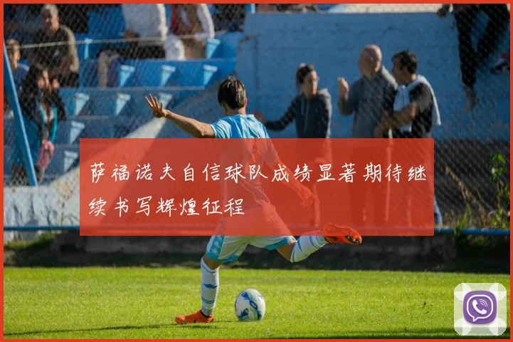 萨福诺夫自信球队成绩显著期待继续书写辉煌征程